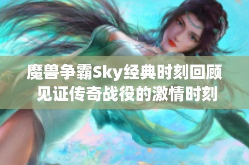 魔兽争霸Sky经典时刻回顾 见证传奇战役的激情时刻