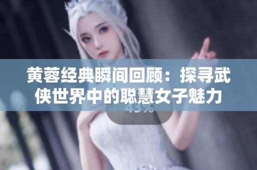 黄蓉经典瞬间回顾：探寻武侠世界中的聪慧女子魅力