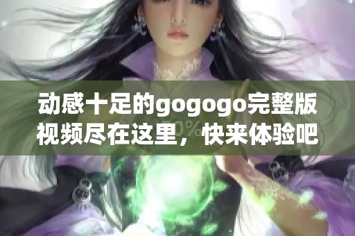 动感十足的gogogo完整版视频尽在这里，快来体验吧！