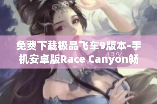 免费下载极品飞车9版本-手机安卓版Race Canyon畅享极速赛车体验