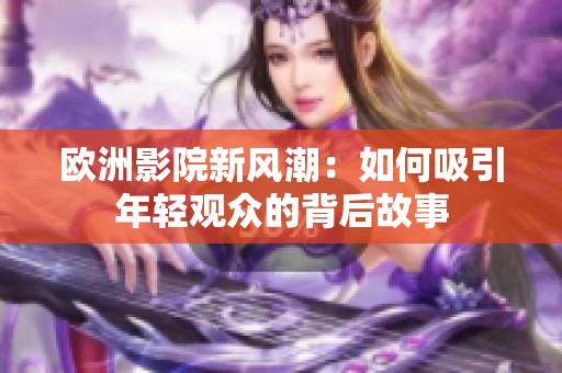 欧洲影院新风潮：如何吸引年轻观众的背后故事