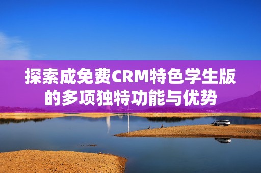 探索成免费CRM特色学生版的多项独特功能与优势