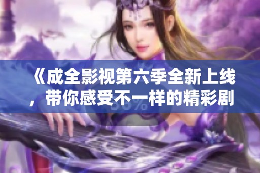 《成全影视第六季全新上线，带你感受不一样的精彩剧情》