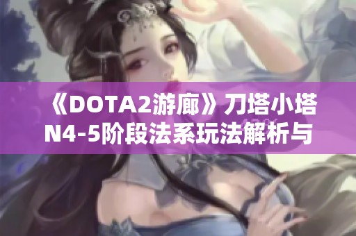 《DOTA2游廊》刀塔小塔N4-5阶段法系玩法解析与补充指南