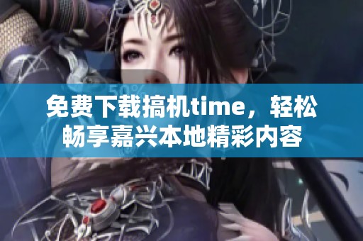 免费下载搞机time，轻松畅享嘉兴本地精彩内容