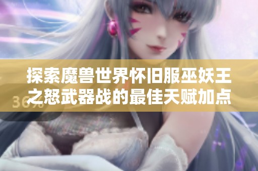 探索魔兽世界怀旧服巫妖王之怒武器战的最佳天赋加点攻略