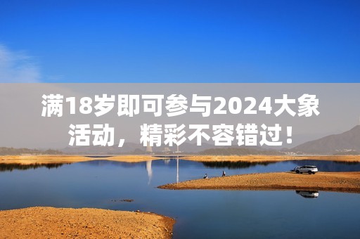 满18岁即可参与2024大象活动，精彩不容错过！