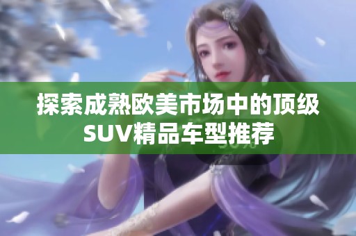 探索成熟欧美市场中的顶级SUV精品车型推荐