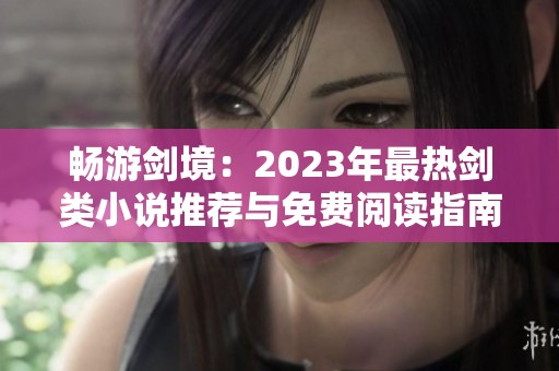 畅游剑境：2023年最热剑类小说推荐与免费阅读指南