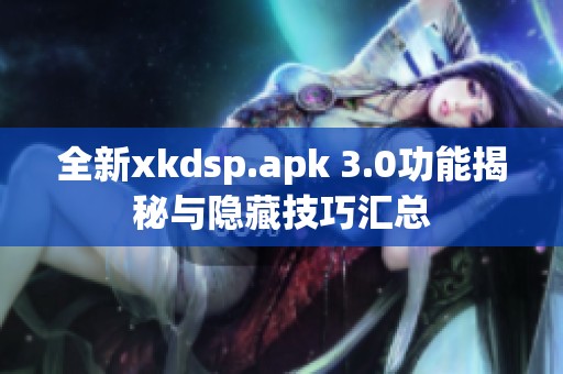 全新xkdsp.apk 3.0功能揭秘与隐藏技巧汇总