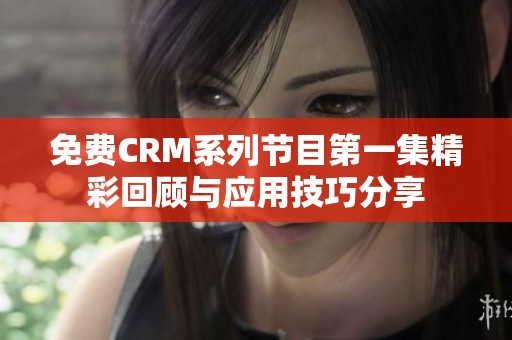 免费CRM系列节目第一集精彩回顾与应用技巧分享