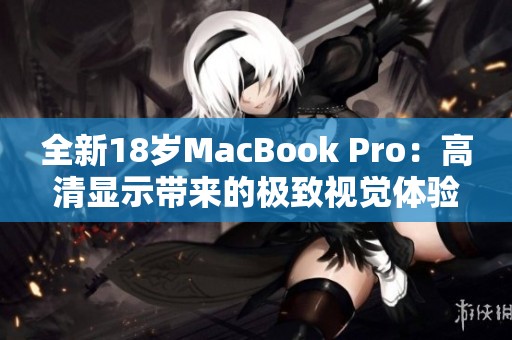 全新18岁MacBook Pro：高清显示带来的极致视觉体验