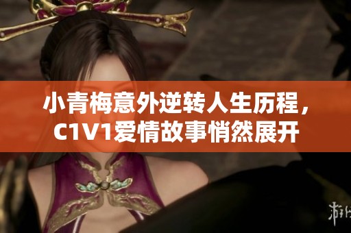 小青梅意外逆转人生历程，C1V1爱情故事悄然展开