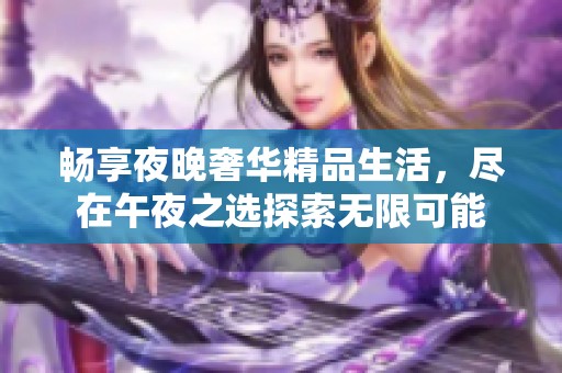 畅享夜晚奢华精品生活，尽在午夜之选探索无限可能