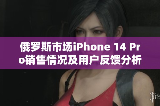 俄罗斯市场iPhone 14 Pro销售情况及用户反馈分析