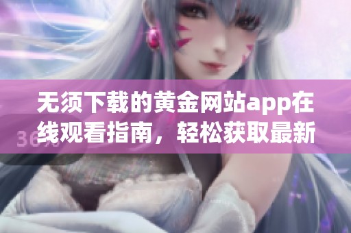 无须下载的黄金网站app在线观看指南，轻松获取最新资讯