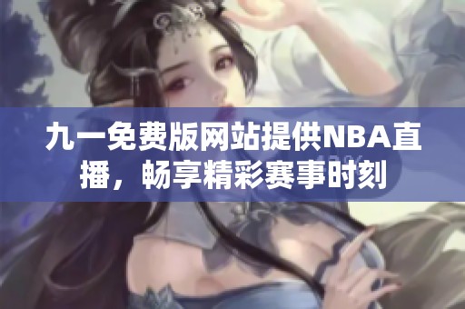 九一免费版网站提供NBA直播，畅享精彩赛事时刻