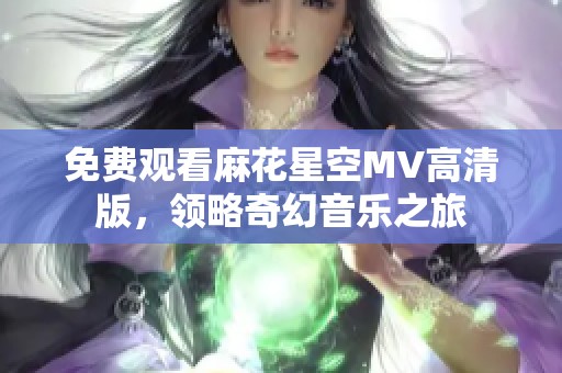 免费观看麻花星空MV高清版，领略奇幻音乐之旅