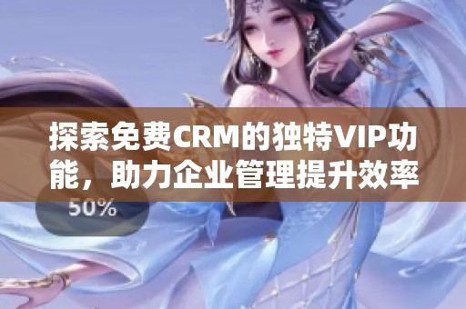 探索免费CRM的独特VIP功能，助力企业管理提升效率