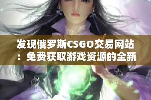 发现俄罗斯CSGO交易网站：免费获取游戏资源的全新途径