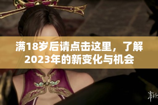 满18岁后请点击这里，了解2023年的新变化与机会