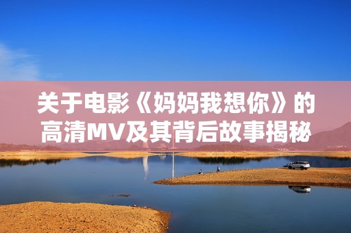 关于电影《妈妈我想你》的高清MV及其背后故事揭秘