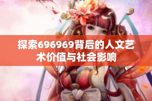 探索696969背后的人文艺术价值与社会影响