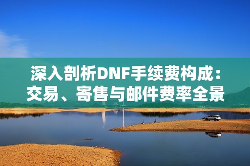 深入剖析DNF手续费构成：交易、寄售与邮件费率全景揭秘