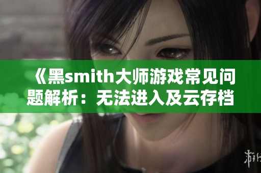 《黑smith大师游戏常见问题解析：无法进入及云存档失败解决指南》