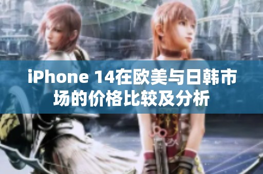 iPhone 14在欧美与日韩市场的价格比较及分析