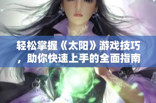 轻松掌握《太阳》游戏技巧，助你快速上手的全面指南