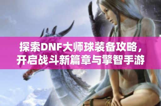 探索DNF大师球装备攻略，开启战斗新篇章与擎智手游助手一起前行