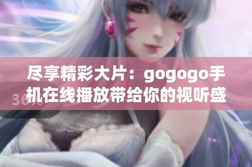 尽享精彩大片：gogogo手机在线播放带给你的视听盛宴