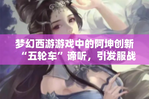 梦幻西游游戏中的阿坤创新“五轮车”谛听，引发服战热潮