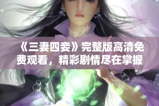 《三妻四妾》完整版高清免费观看，精彩剧情尽在掌握之中