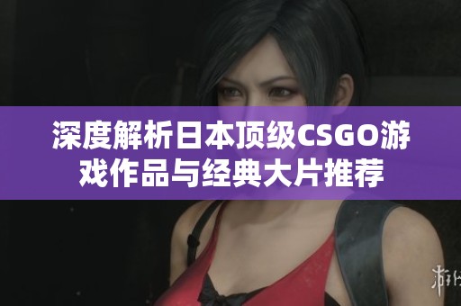 深度解析日本顶级CSGO游戏作品与经典大片推荐