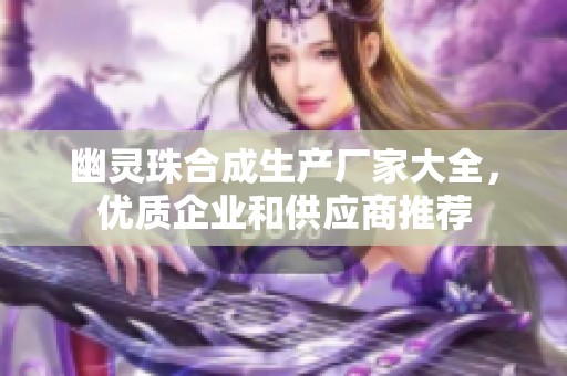 幽灵珠合成生产厂家大全，优质企业和供应商推荐