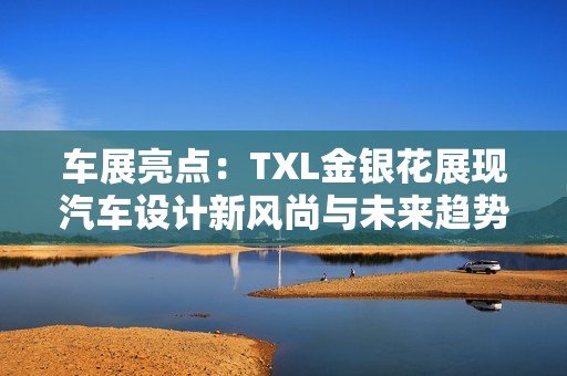 车展亮点：TXL金银花展现汽车设计新风尚与未来趋势