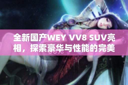 全新国产WEY VV8 SUV亮相，探索豪华与性能的完美结合