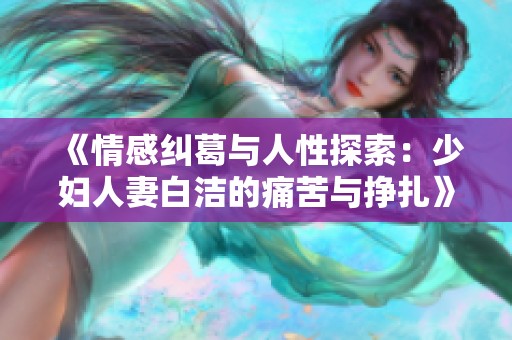 《情感纠葛与人性探索：少妇人妻白洁的痛苦与挣扎》