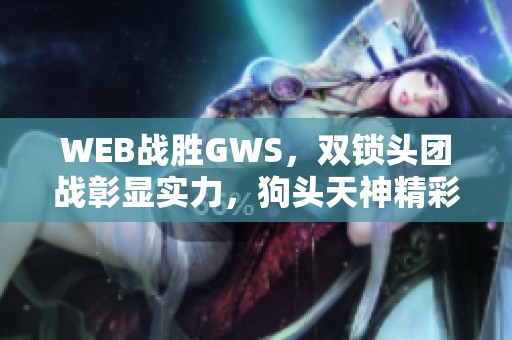 WEB战胜GWS，双锁头团战彰显实力，狗头天神精彩表现