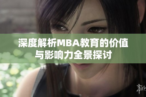 深度解析MBA教育的价值与影响力全景探讨