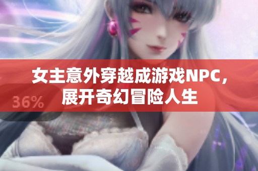 女主意外穿越成游戏NPC，展开奇幻冒险人生