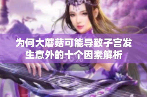 为何大蘑菇可能导致子宫发生意外的十个因素解析