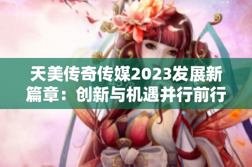 天美传奇传媒2023发展新篇章：创新与机遇并行前行