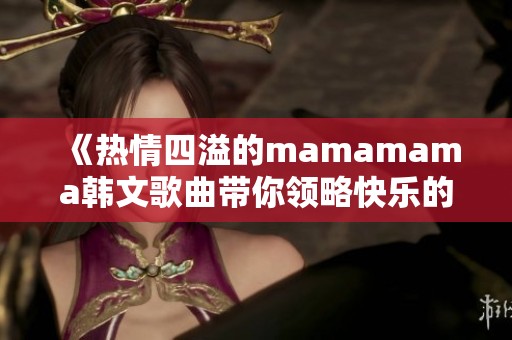 《热情四溢的mamamama韩文歌曲带你领略快乐的旋律》