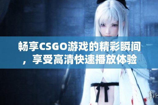 畅享CSGO游戏的精彩瞬间，享受高清快速播放体验