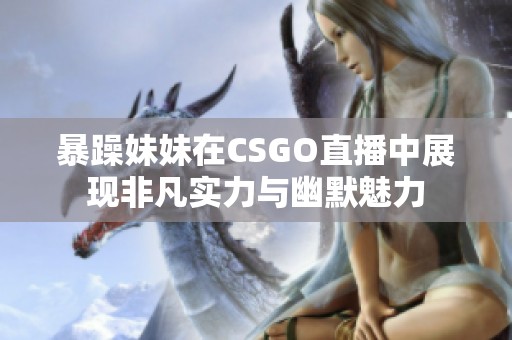 暴躁妹妹在CSGO直播中展现非凡实力与幽默魅力