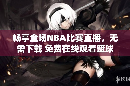 畅享全场NBA比赛直播，无需下载 免费在线观看篮球盛宴