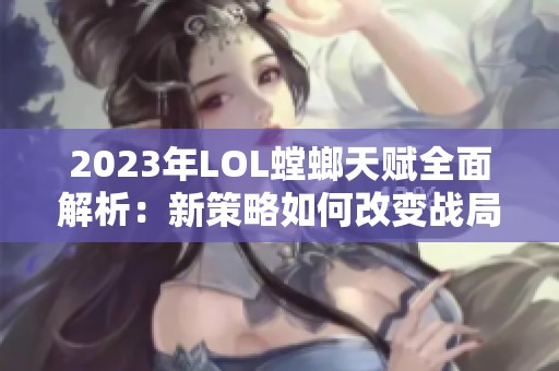 2023年LOL螳螂天赋全面解析：新策略如何改变战局格局